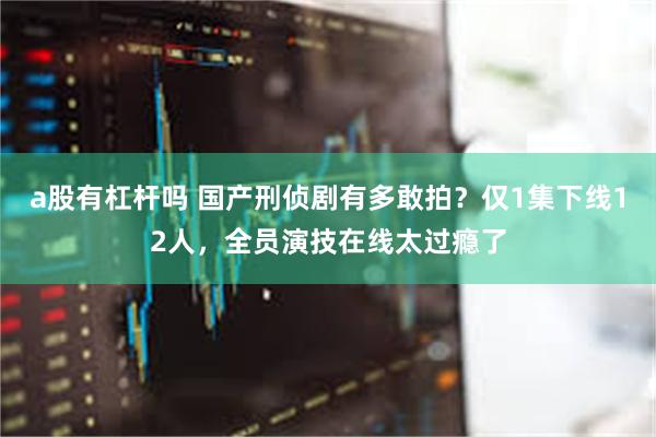 a股有杠杆吗 国产刑侦剧有多敢拍？仅1集下线12人，全员演技在线太过瘾了