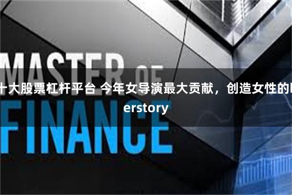 十大股票杠杆平台 今年女导演最大贡献，创造女性的herstory