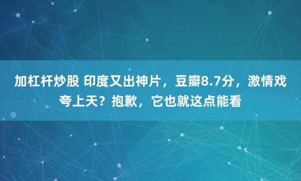 加杠杆炒股 印度又出神片，豆瓣8.7分，激情戏夸上天？抱歉，它也就这点能看