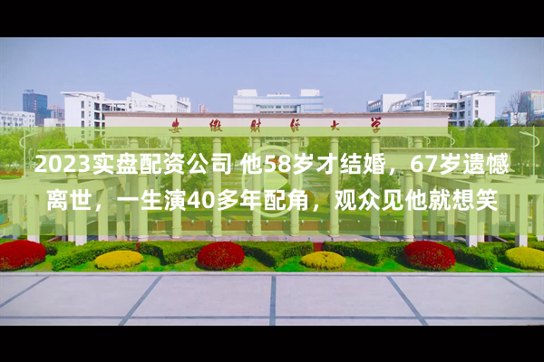 2023实盘配资公司 他58岁才结婚，67岁遗憾离世，一生演40多年配角，观众见他就想笑