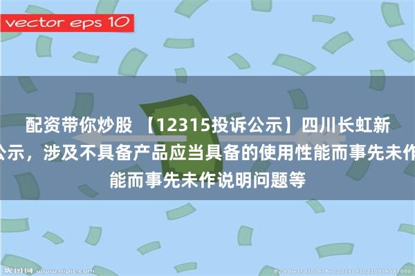 配资带你炒股 【12315投诉公示】四川长虹新增4件投诉公示，涉及不具备产品应当具备的使用性能而事先未作说明问题等