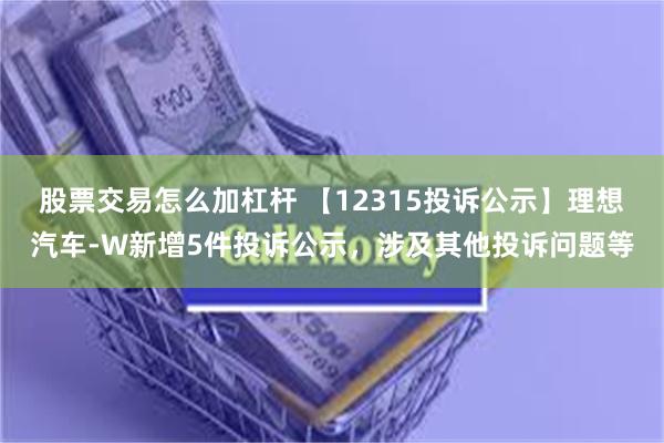 股票交易怎么加杠杆 【12315投诉公示】理想汽车-W新增5件投诉公示，涉及其他投诉问题等