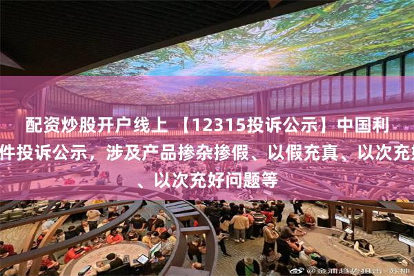 配资炒股开户线上 【12315投诉公示】中国利郎新增6件投诉公示，涉及产品掺杂掺假、以假充真、以次充好问题等