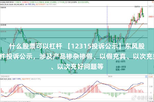 什么股票可以杠杆 【12315投诉公示】东风股份新增2件投诉公示，涉及产品掺杂掺假、以假充真、以次充好问题等