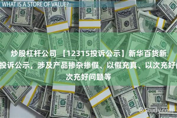 炒股杠杆公司 【12315投诉公示】新华百货新增2件投诉公示，涉及产品掺杂掺假、以假充真、以次充好问题等