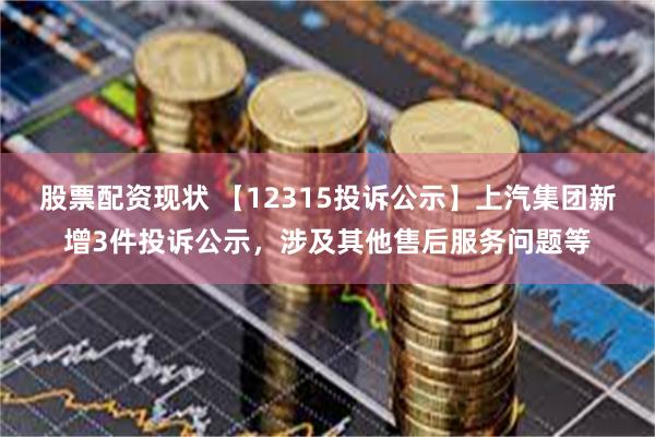 股票配资现状 【12315投诉公示】上汽集团新增3件投诉公示，涉及其他售后服务问题等