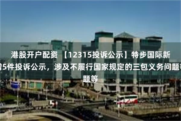 港股开户配资 【12315投诉公示】特步国际新增5件投诉公示，涉及不履行国家规定的三包义务问题等