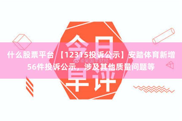 什么股票平台 【12315投诉公示】安踏体育新增56件投诉公示，涉及其他质量问题等