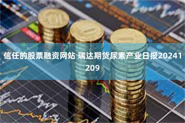 信任的股票融资网站 瑞达期货尿素产业日报20241209