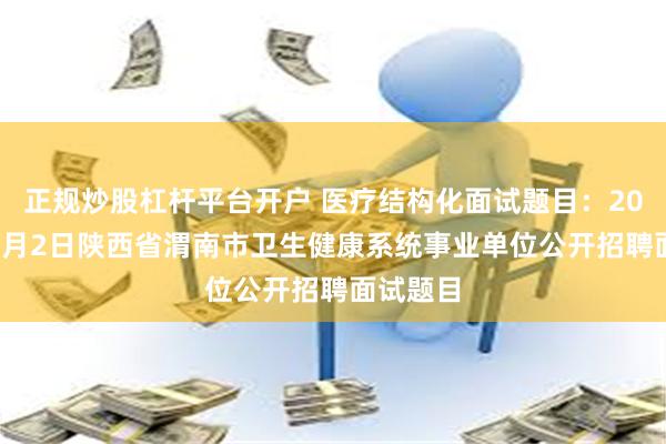 正规炒股杠杆平台开户 医疗结构化面试题目：2024年12月2日陕西省渭南市卫生健康系统事业单位公开招聘面试题目