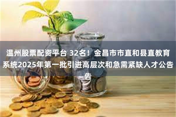 温州股票配资平台 32名！金昌市市直和县直教育系统2025年第一批引进高层次和急需紧缺人才公告