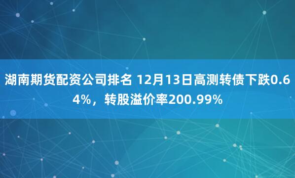 湖南期货配资公司排名 12月13日高测转债下跌0.64%，转股溢价率200.99%