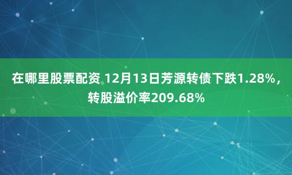 在哪里股票配资 12月13日芳源转债下跌1.28%，转股溢价率209.68%