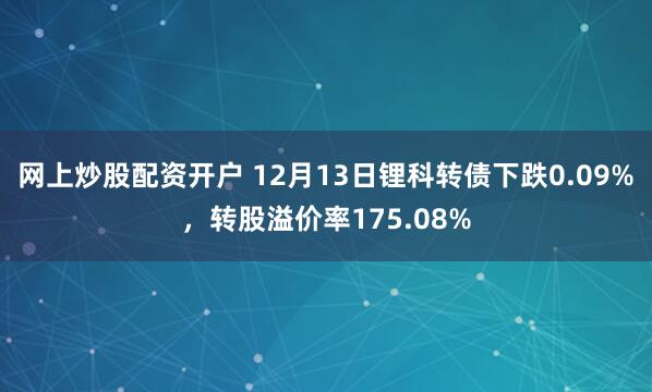 网上炒股配资开户 12月13日锂科转债下跌0.09%，转股溢价率175.08%