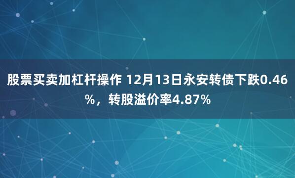 股票买卖加杠杆操作 12月13日永安转债下跌0.46%，转股溢价率4.87%