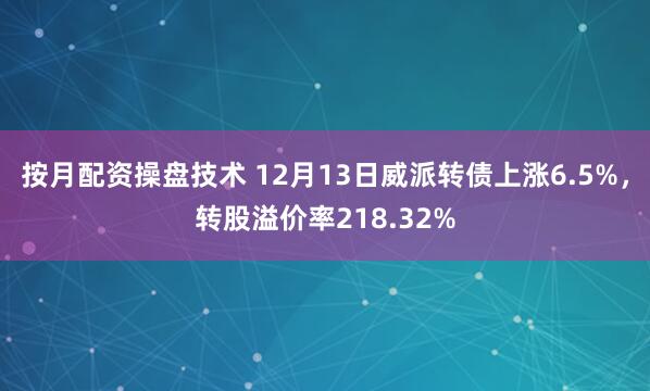 按月配资操盘技术 12月13日威派转债上涨6.5%，转股溢价率218.32%