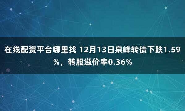 在线配资平台哪里找 12月13日泉峰转债下跌1.59%，转股溢价率0.36%