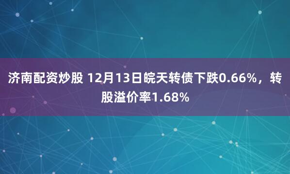 济南配资炒股 12月13日皖天转债下跌0.66%，转股溢价率1.68%