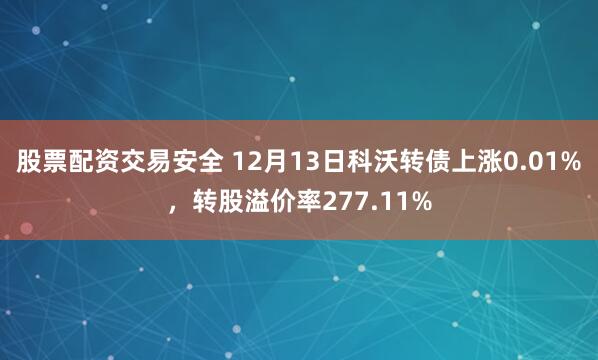 股票配资交易安全 12月13日科沃转债上涨0.01%，转股溢价率277.11%