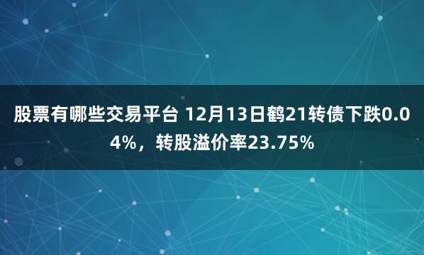 股票有哪些交易平台 12月13日鹤21转债下跌0.04%，转股溢价率23.75%