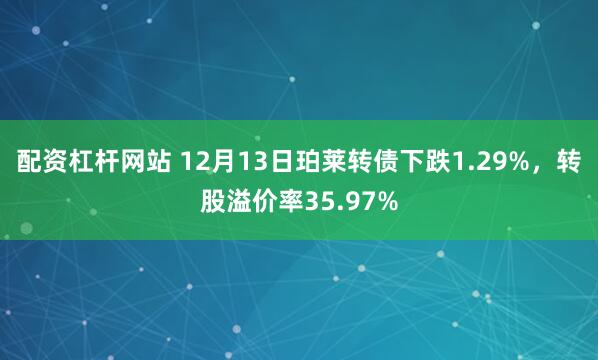 配资杠杆网站 12月13日珀莱转债下跌1.29%，转股溢价率35.97%