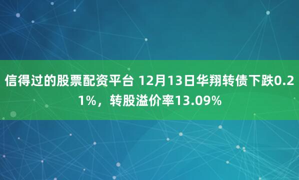 信得过的股票配资平台 12月13日华翔转债下跌0.21%，转股溢价率13.09%