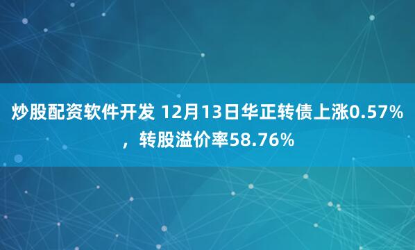 炒股配资软件开发 12月13日华正转债上涨0.57%，转股溢价率58.76%