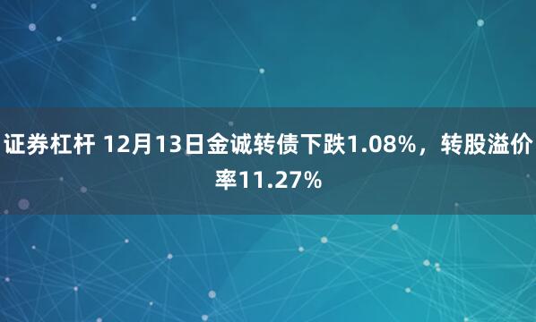 证券杠杆 12月13日金诚转债下跌1.08%，转股溢价率11.27%