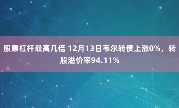 股票杠杆最高几倍 12月13日韦尔转债上涨0%，转股溢价率94.11%