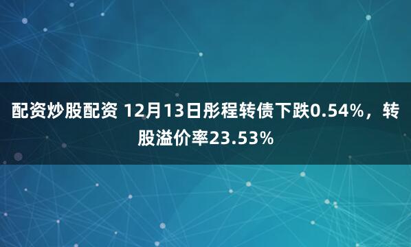 配资炒股配资 12月13日彤程转债下跌0.54%，转股溢价率23.53%