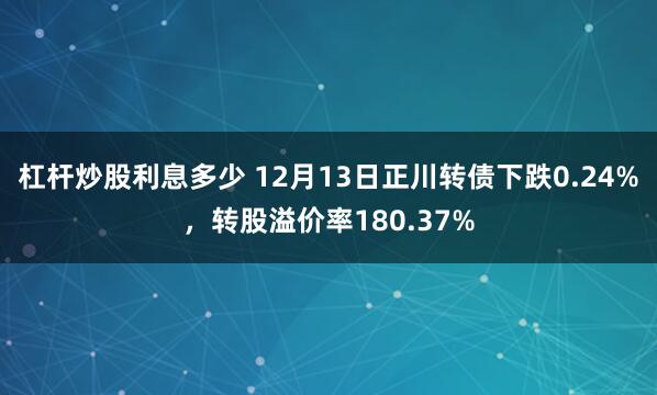 杠杆炒股利息多少 12月13日正川转债下跌0.24%，转股溢价率180.37%