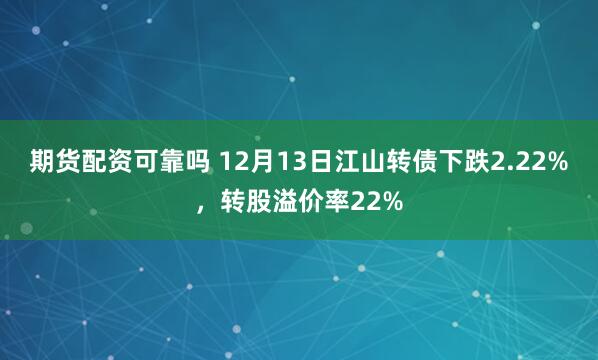 期货配资可靠吗 12月13日江山转债下跌2.22%，转股溢价率22%