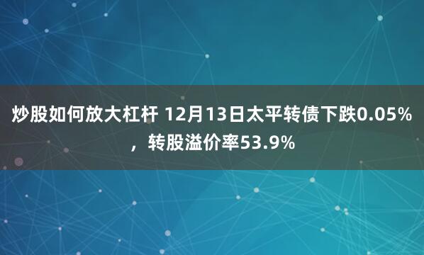 炒股如何放大杠杆 12月13日太平转债下跌0.05%，转股溢价率53.9%