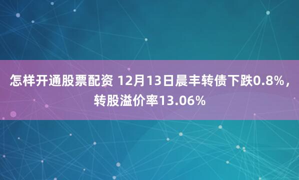 怎样开通股票配资 12月13日晨丰转债下跌0.8%，转股溢价率13.06%