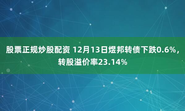 股票正规炒股配资 12月13日煜邦转债下跌0.6%，转股溢价率23.14%