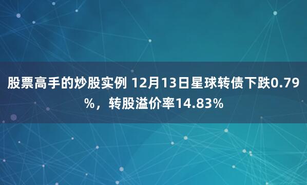 股票高手的炒股实例 12月13日星球转债下跌0.79%，转股溢价率14.83%