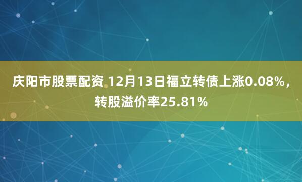 庆阳市股票配资 12月13日福立转债上涨0.08%，转股溢价率25.81%