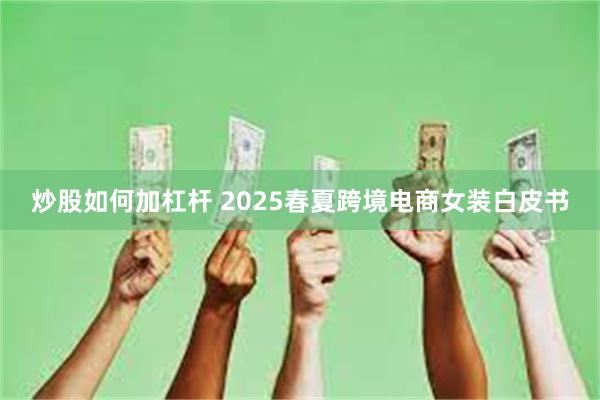 炒股如何加杠杆 2025春夏跨境电商女装白皮书