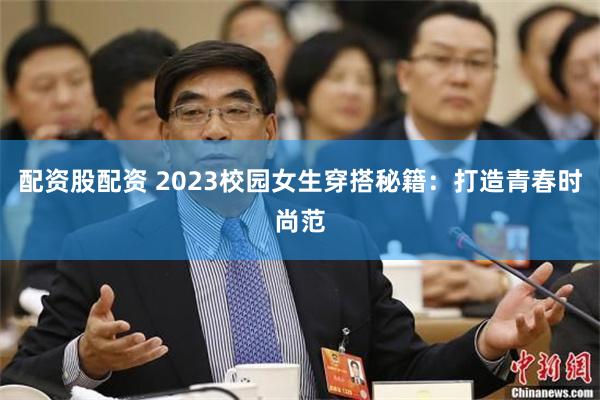 配资股配资 2023校园女生穿搭秘籍：打造青春时尚范