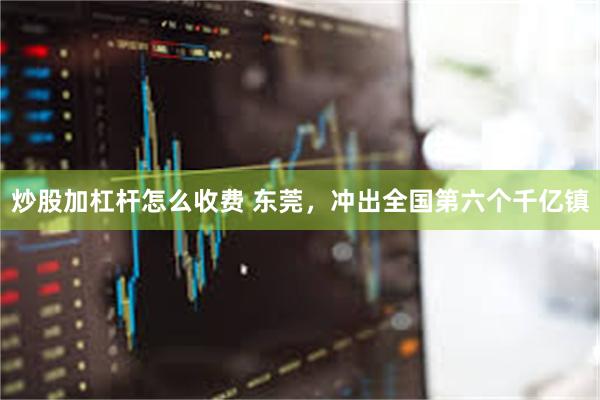 炒股加杠杆怎么收费 东莞，冲出全国第六个千亿镇