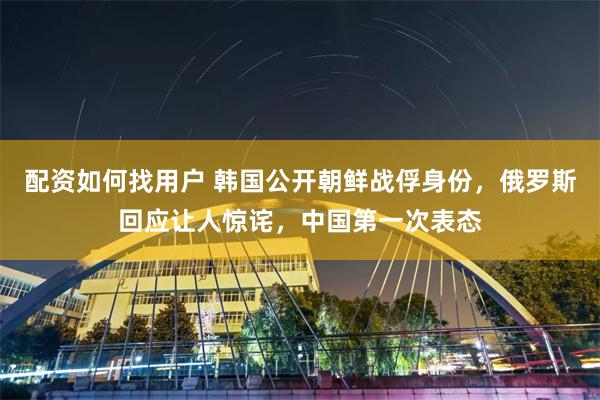 配资如何找用户 韩国公开朝鲜战俘身份，俄罗斯回应让人惊诧，中国第一次表态