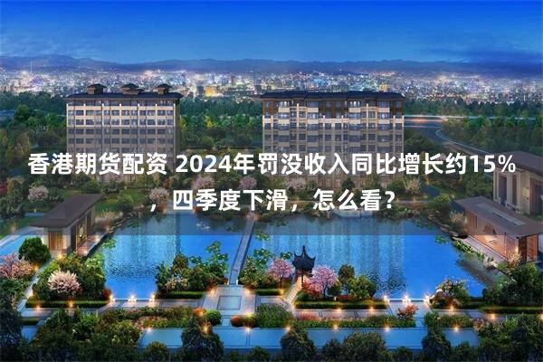 香港期货配资 2024年罚没收入同比增长约15%，四季度下滑，怎么看？