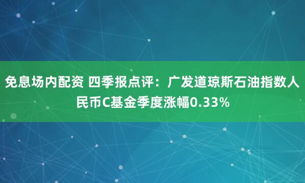 免息场内配资 四季报点评：广发道琼斯石油指数人民币C基金季度涨幅0.33%