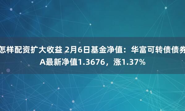 怎样配资扩大收益 2月6日基金净值：华富可转债债券A最新净值1.3676，涨1.37%