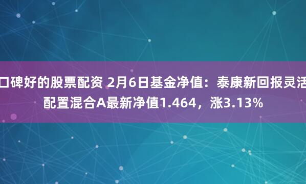 口碑好的股票配资 2月6日基金净值：泰康新回报灵活配置混合A最新净值1.464，涨3.13%