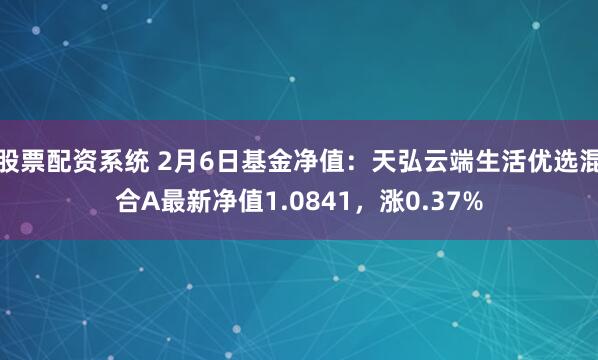 股票配资系统 2月6日基金净值：天弘云端生活优选混合A最新净值1.0841，涨0.37%