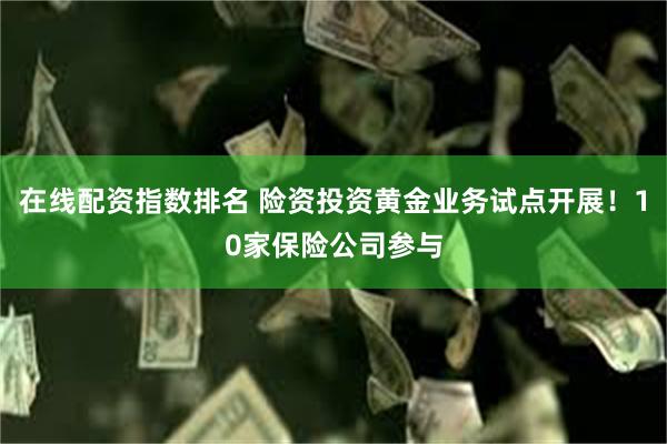 在线配资指数排名 险资投资黄金业务试点开展！10家保险公司参与