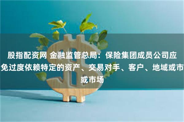 股指配资网 金融监管总局：保险集团成员公司应避免过度依赖特定的资产、交易对手、客户、地域或市场