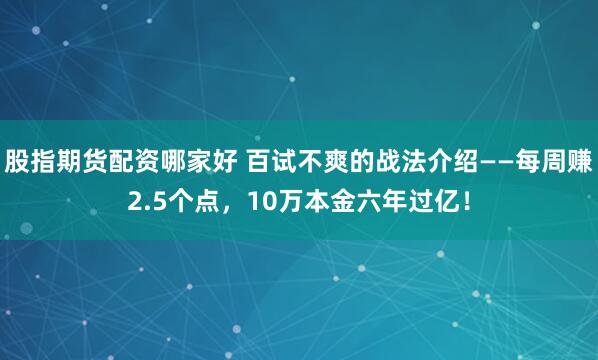 股指期货配资哪家好 百试不爽的战法介绍——每周赚2.5个点，10万本金六年过亿！