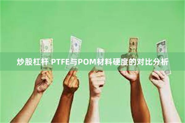 炒股杠杆 PTFE与POM材料硬度的对比分析